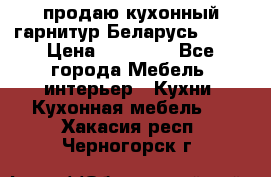 продаю кухонный гарнитур Беларусь 1000 › Цена ­ 12 800 - Все города Мебель, интерьер » Кухни. Кухонная мебель   . Хакасия респ.,Черногорск г.